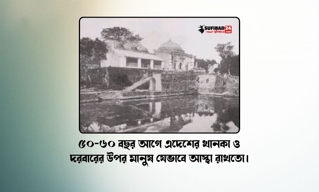৫০-৬০ বছর আগে এদেশের খানকা ও দরবারের উপর মানুষ যেভাবে আস্থা রাখতো।