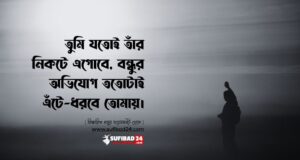 তুমি যতোই তাঁর নিকটে এগোবে, বন্ধুর অভিযোগ ততোটাই এঁটে-ধরবে তোমায়।
