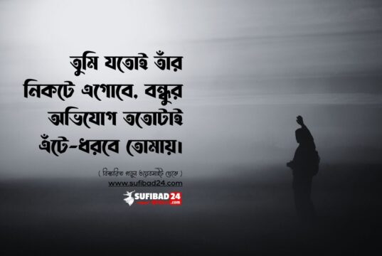 তুমি যতোই তাঁর নিকটে এগোবে, বন্ধুর অভিযোগ ততোটাই এঁটে-ধরবে তোমায়।