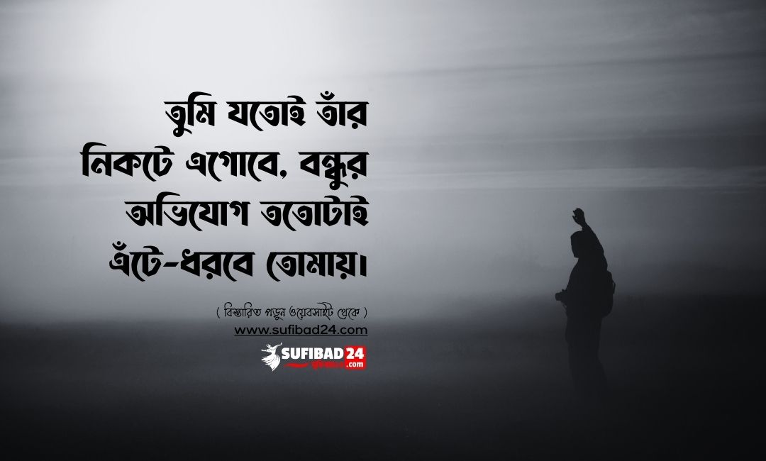 তুমি যতোই তাঁর নিকটে এগোবে, বন্ধুর অভিযোগ ততোটাই এঁটে-ধরবে তোমায়।