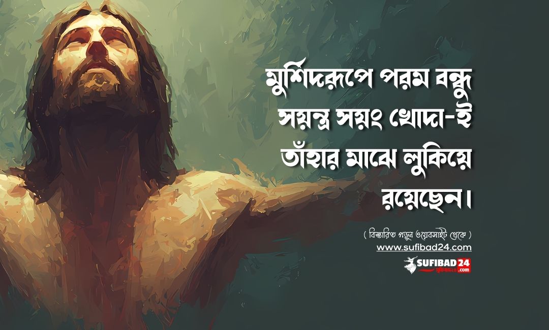 মুর্শিদরূপে পরম বন্ধু সয়ন্ত্র সয়ং খোদা-ই তাঁহার মাঝে লুকিয়ে রয়েছেন।